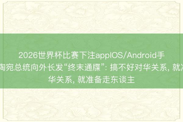 2026世界杯比赛下注appIOS/Android手机版下载 立陶宛总统向外长发“终末通牒”: 搞不好对华关系, 就准备走东谈主